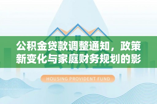生活公积金贷款调整通知，政策新变化与家庭财务规划的影响