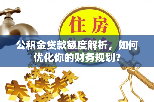 生活公积金贷款额度解析，如何优化你的财务规划？