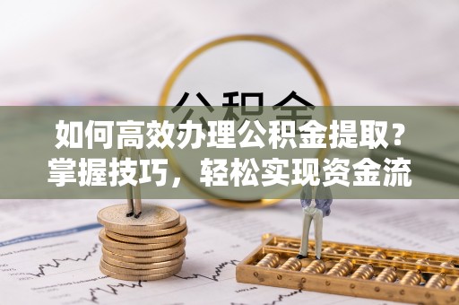 生活如何高效办理公积金提取？掌握技巧，轻松实现资金流动