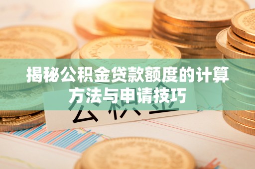 生活揭秘公积金贷款额度的计算方法与申请技巧