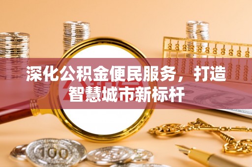 生活深化公积金便民服务，打造智慧城市新标杆