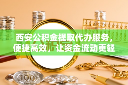 生活西安公积金提取代办服务，便捷高效，让资金流动更轻松