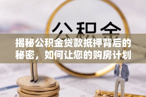 生活揭秘公积金贷款抵押背后的秘密，如何让您的购房计划更轻松？