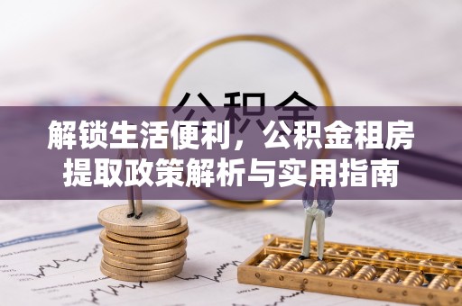 生活解锁生活便利，公积金租房提取政策解析与实用指南