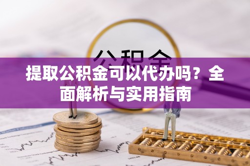 生活提取公积金可以代办吗？全面解析与实用指南