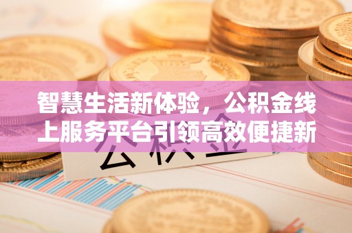 生活智慧生活新体验，公积金线上服务平台引领高效便捷新潮流