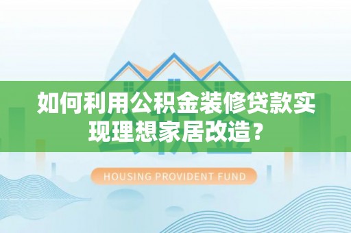生活如何利用公积金装修贷款实现理想家居改造？