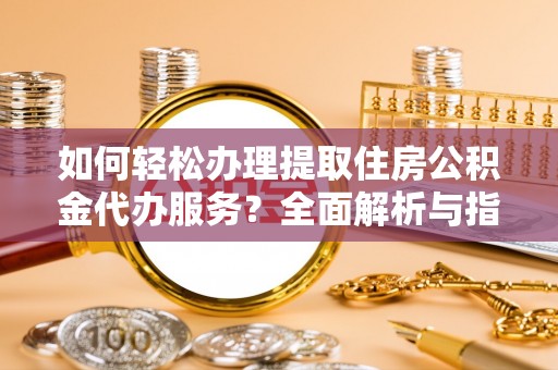 生活如何轻松办理提取住房公积金代办服务？全面解析与指南