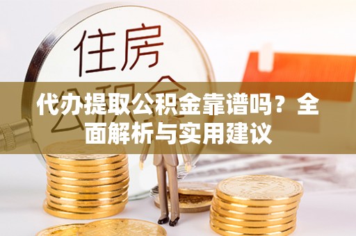 生活代办提取公积金靠谱吗？全面解析与实用建议