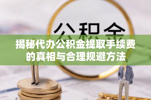 生活揭秘代办公积金提取手续费的真相与合理规避方法