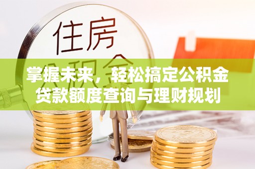 生活掌握未来，轻松搞定公积金贷款额度查询与理财规划