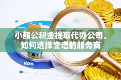 生活小额公积金提取代办公司，如何选择靠谱的服务商