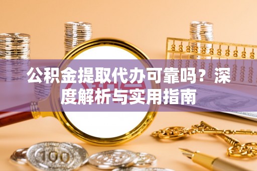 生活公积金提取代办可靠吗？深度解析与实用指南