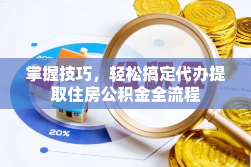 生活掌握技巧，轻松搞定代办提取住房公积金全流程