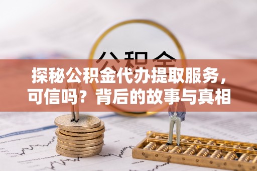 生活探秘公积金代办提取服务，可信吗？背后的故事与真相