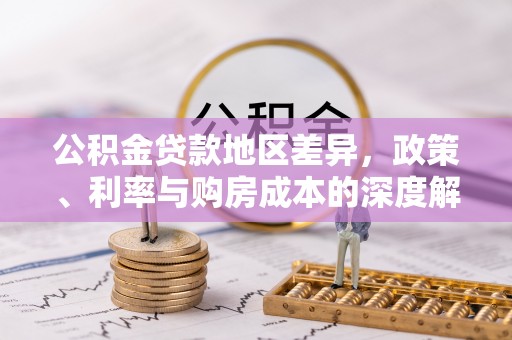 生活公积金贷款地区差异，政策、利率与购房成本的深度解析