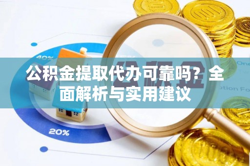 生活公积金提取代办可靠吗？全面解析与实用建议