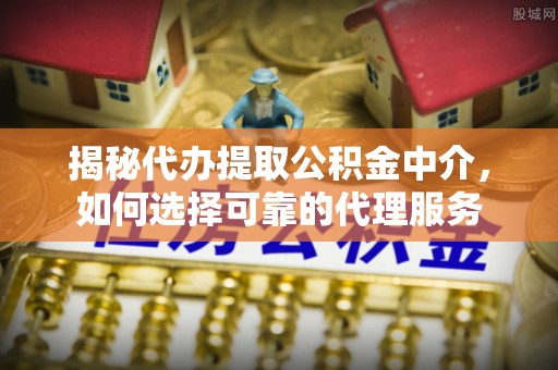 生活揭秘代办提取公积金中介，如何选择可靠的代理服务