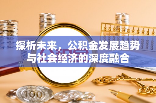 生活探析未来，公积金发展趋势与社会经济的深度融合