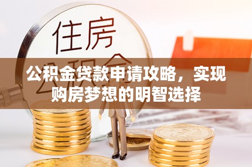 生活公积金贷款申请攻略，实现购房梦想的明智选择