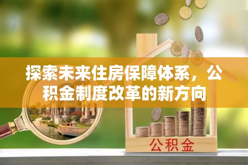 生活探索未来住房保障体系，公积金制度改革的新方向