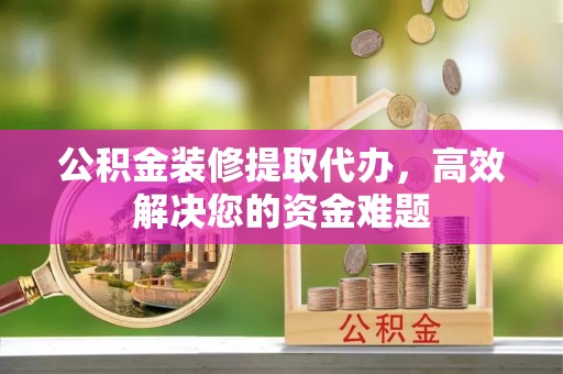 生活公积金装修提取代办，高效解决您的资金难题