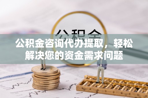 生活公积金咨询代办提取，轻松解决您的资金需求问题