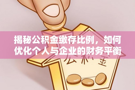 生活揭秘公积金缴存比例，如何优化个人与企业的财务平衡