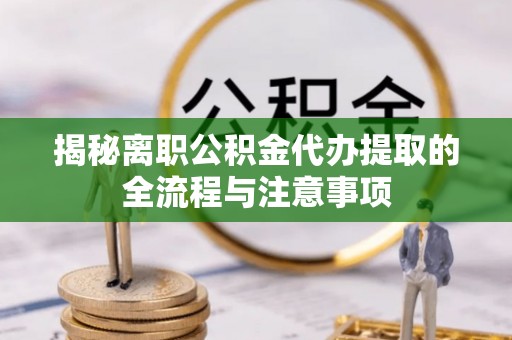 生活揭秘离职公积金代办提取的全流程与注意事项