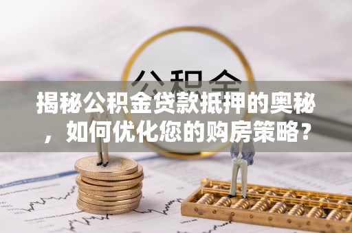 生活揭秘公积金贷款抵押的奥秘，如何优化您的购房策略？