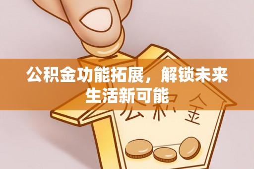 生活公积金功能拓展，解锁未来生活新可能