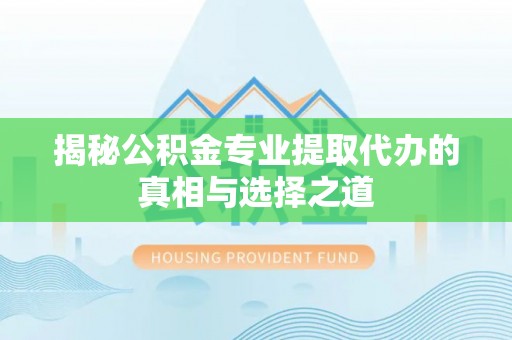 生活揭秘公积金专业提取代办的真相与选择之道