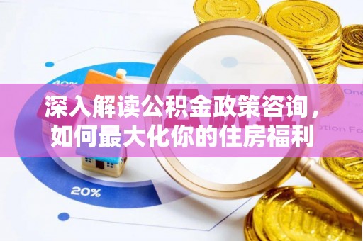 生活深入解读公积金政策咨询，如何最大化你的住房福利