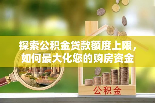 生活探索公积金贷款额度上限，如何最大化您的购房资金