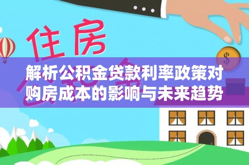 生活解析公积金贷款利率政策对购房成本的影响与未来趋势