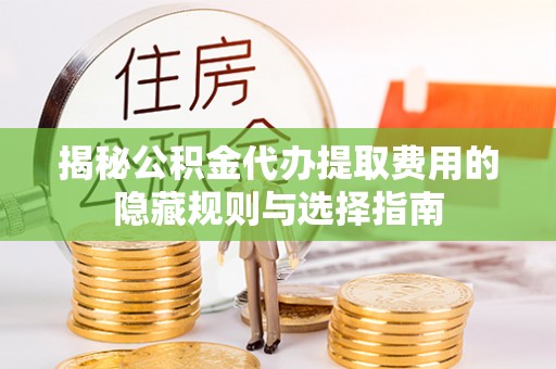 生活揭秘公积金代办提取费用的隐藏规则与选择指南