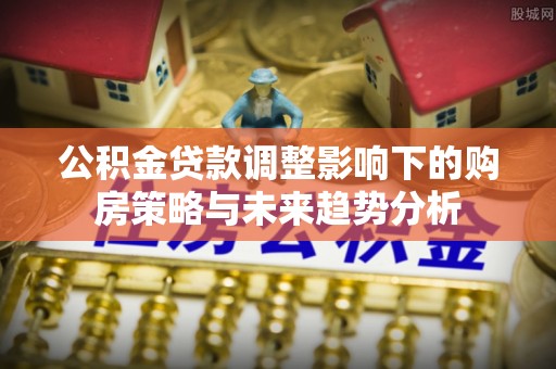 生活公积金贷款调整影响下的购房策略与未来趋势分析