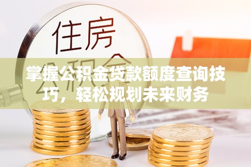 生活掌握公积金贷款额度查询技巧，轻松规划未来财务