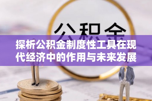 生活探析公积金制度性工具在现代经济中的作用与未来发展趋势