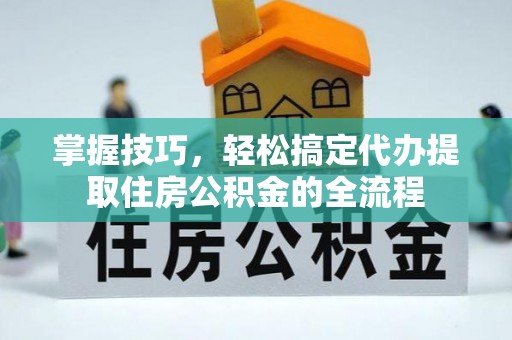 生活掌握技巧，轻松搞定代办提取住房公积金的全流程