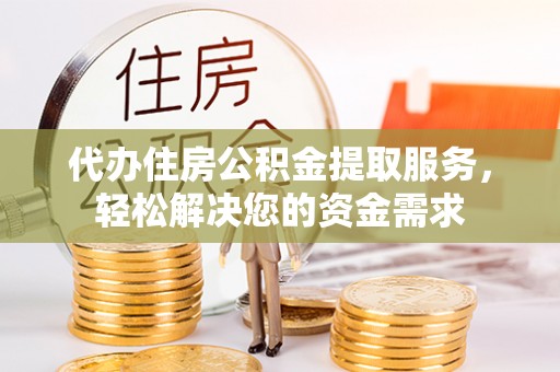 生活代办住房公积金提取服务，轻松解决您的资金需求
