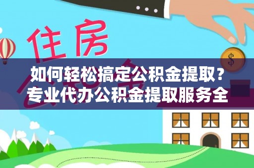 生活如何轻松搞定公积金提取？专业代办公积金提取服务全解析