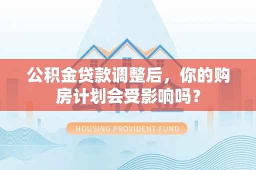 生活公积金贷款调整后，你的购房计划会受影响吗？