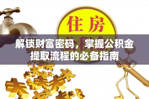 生活解锁财富密码，掌握公积金提取流程的必备指南