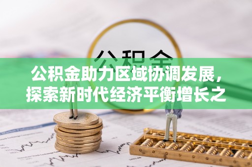 生活公积金助力区域协调发展，探索新时代经济平衡增长之道