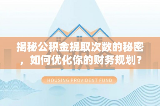 生活揭秘公积金提取次数的秘密，如何优化你的财务规划？