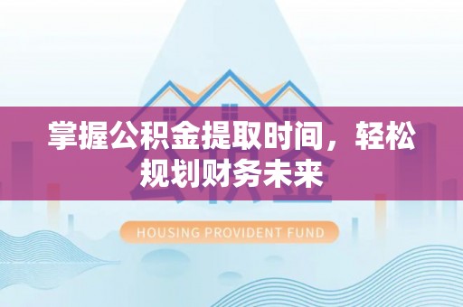 生活掌握公积金提取时间，轻松规划财务未来