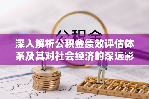 生活深入解析公积金绩效评估体系及其对社会经济的深远影响