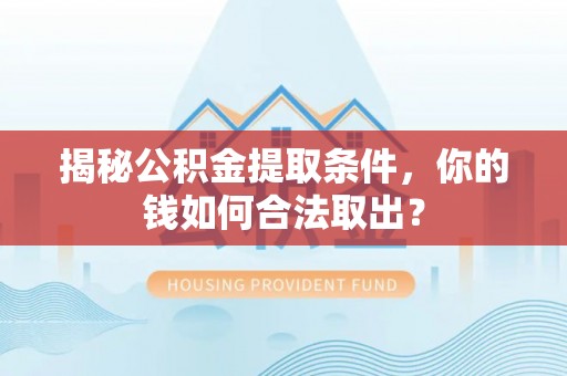 生活揭秘公积金提取条件，你的钱如何合法取出？
