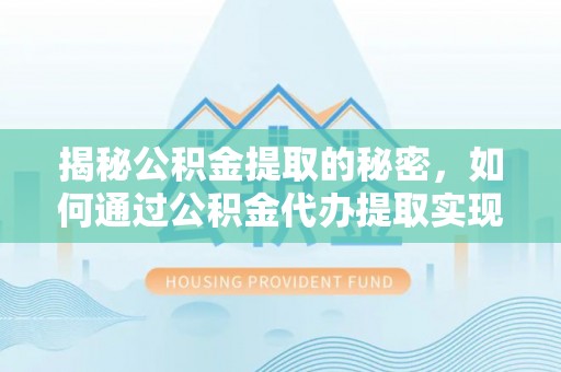生活揭秘公积金提取的秘密，如何通过公积金代办提取实现财务自由